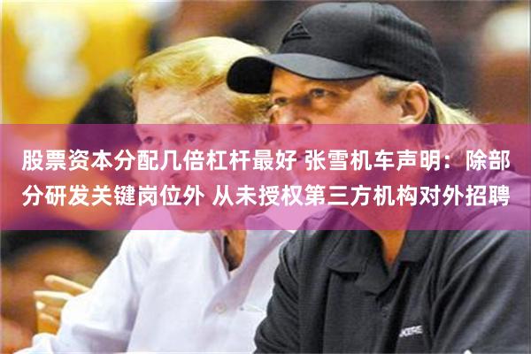 股票资本分配几倍杠杆最好 张雪机车声明：除部分研发关键岗位外 从未授权第三方机构对外招聘