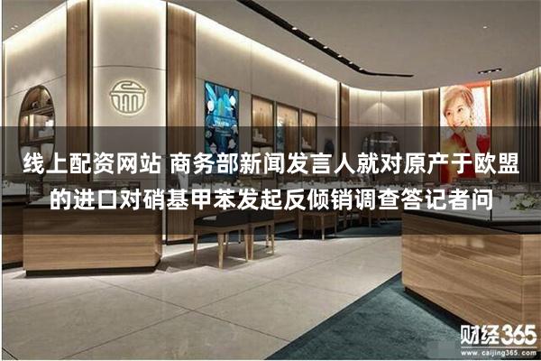 线上配资网站 商务部新闻发言人就对原产于欧盟的进口对硝基甲苯发起反倾销调查答记者问