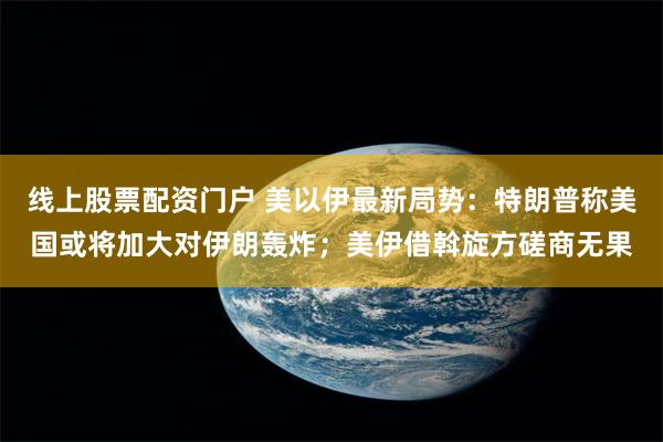线上股票配资门户 美以伊最新局势：特朗普称美国或将加大对伊朗轰炸；美伊借斡旋方磋商无果