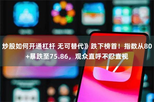 炒股如何开通杠杆 无可替代》跌下榜首！指数从80+暴跌至75.86，观众直呼不忍直视