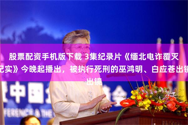股票配资手机版下载 3集纪录片《缅北电诈覆灭纪实》今晚起播出，被执行死刑的巫鸿明、白应苍出镜