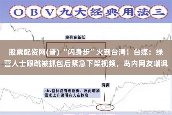 股票配资网(晋) “闪身步”火到台湾！台媒：绿营人士跟跳被抓包后紧急下架视频，岛内网友嘲讽