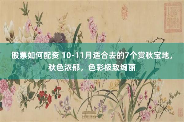股票如何配资 10-11月适合去的7个赏秋宝地，秋色浓郁，色彩极致绚丽