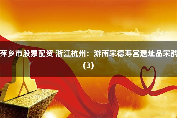 萍乡市股票配资 浙江杭州：游南宋德寿宫遗址品宋韵(3)