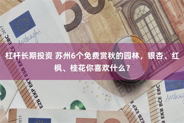 杠杆长期投资 苏州6个免费赏秋的园林，银杏、红枫、桂花你喜欢什么？