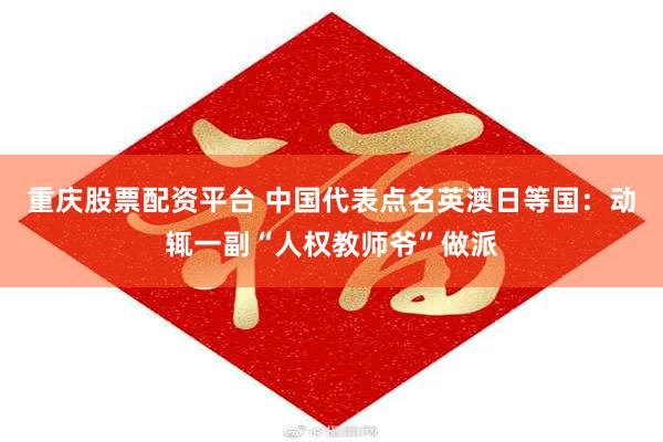 重庆股票配资平台 中国代表点名英澳日等国：动辄一副“人权教师爷”做派