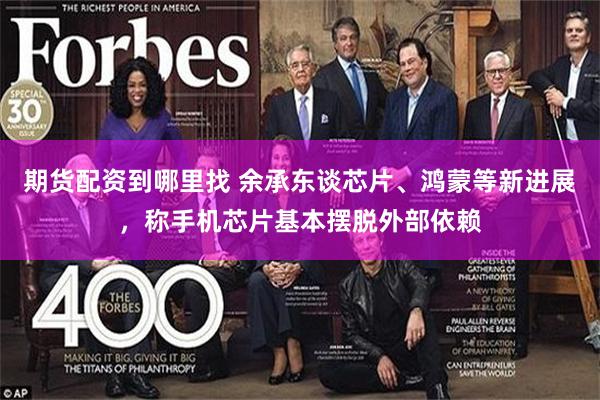 期货配资到哪里找 余承东谈芯片、鸿蒙等新进展，称手机芯片基本摆脱外部依赖