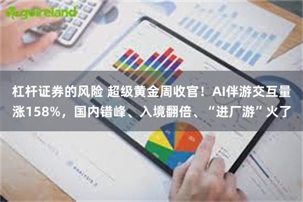 杠杆证券的风险 超级黄金周收官！AI伴游交互量涨158%，国内错峰、入境翻倍、“进厂游”火了