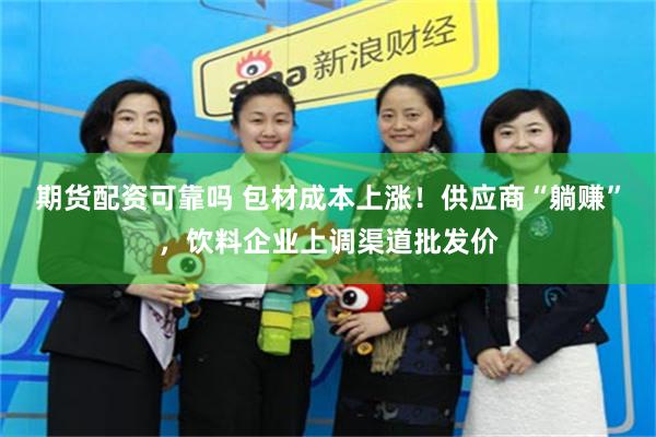 期货配资可靠吗 包材成本上涨！供应商“躺赚”，饮料企业上调渠道批发价