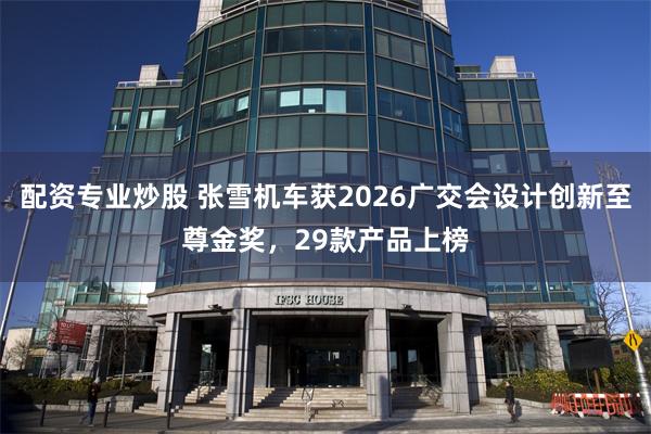 配资专业炒股 张雪机车获2026广交会设计创新至尊金奖，29款产品上榜