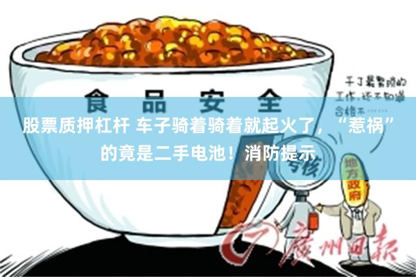 股票质押杠杆 车子骑着骑着就起火了，“惹祸”的竟是二手电池！消防提示