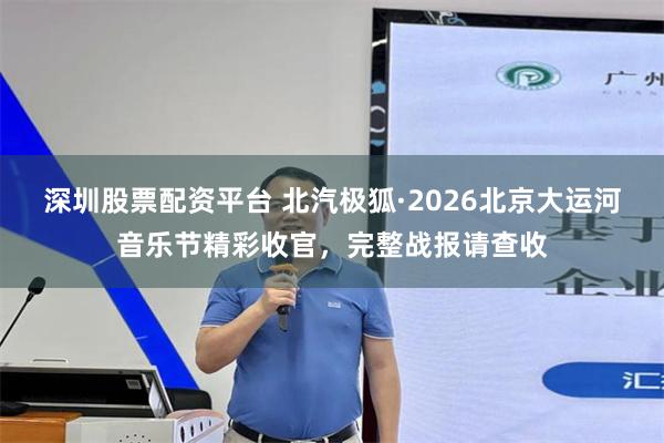 深圳股票配资平台 北汽极狐·2026北京大运河音乐节精彩收官，完整战报请查收