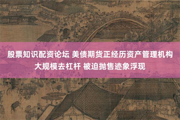 股票知识配资论坛 美债期货正经历资产管理机构大规模去杠杆 被迫抛售迹象浮现