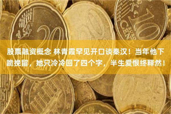 股票融资概念 林青霞罕见开口谈秦汉！当年他下跪挽留，她只冷冷回了四个字，半生爱恨终释然！