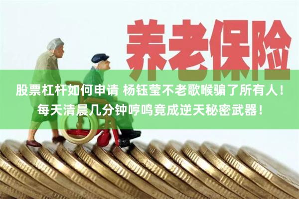 股票杠杆如何申请 杨钰莹不老歌喉骗了所有人！每天清晨几分钟哼鸣竟成逆天秘密武器！