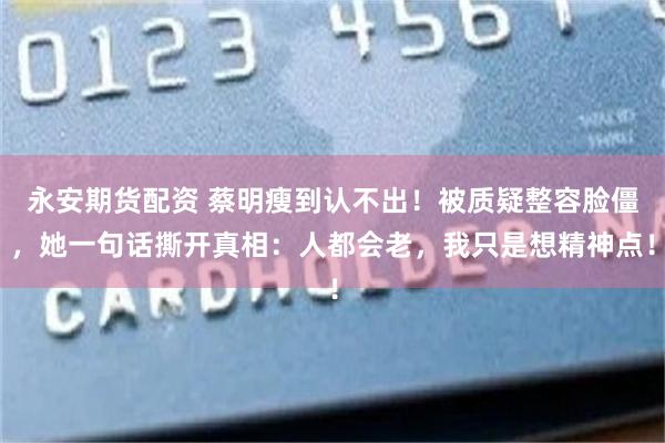 永安期货配资 蔡明瘦到认不出!被质疑整容脸僵,她一句话撕开真相:人都会老,我只是想精神点!