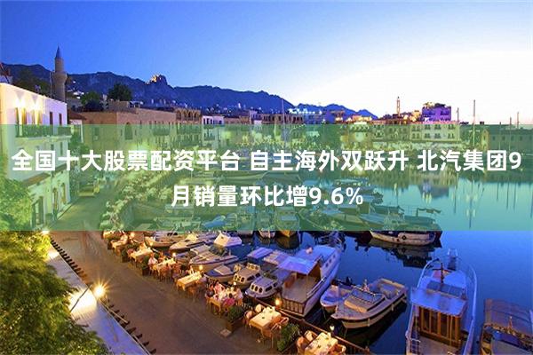 全国十大股票配资平台 自主海外双跃升 北汽集团9月销量环比增9.6%