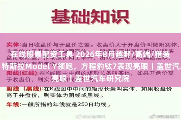 在线股票配资工具 2026年8月越野/高端/猎装销量榜：特斯拉Model Y领跑，方程豹钛7表现亮眼丨盖世汽车研究院