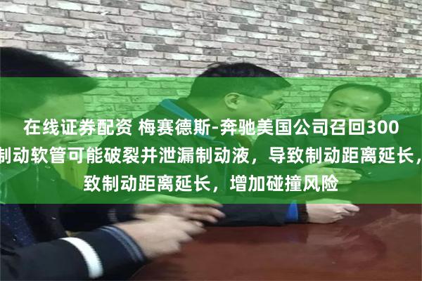 在线证券配资 梅赛德斯-奔驰美国公司召回30064辆汽车：前制动软管可能破裂并泄漏制动液，导致制动距离延长，增加碰撞风险