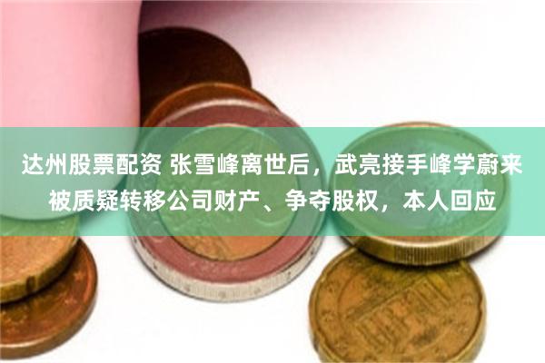 达州股票配资 张雪峰离世后，武亮接手峰学蔚来被质疑转移公司财产、争夺股权，本人回应