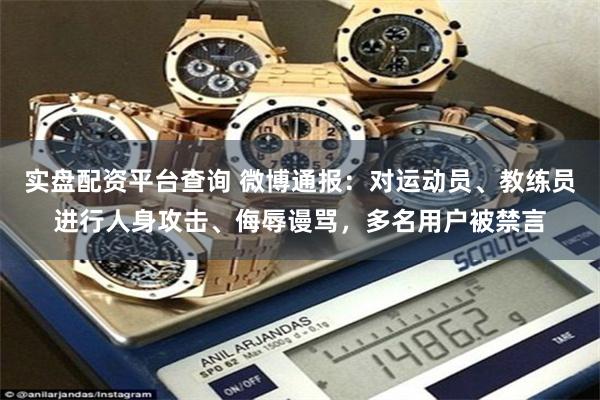 实盘配资平台查询 微博通报:对运动员、教练员进行人身攻击、侮辱谩骂,多名用户被禁言