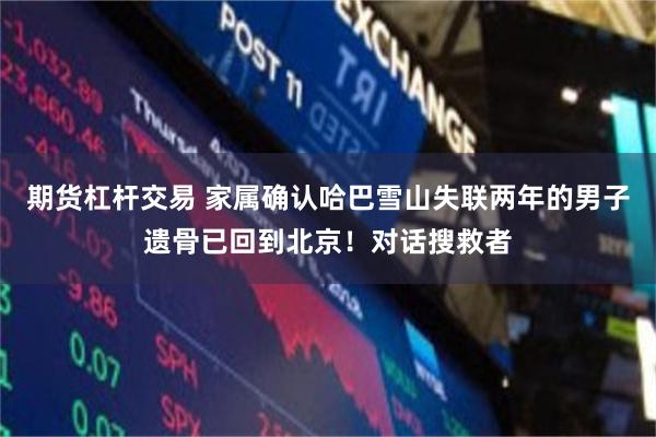 期货杠杆交易 家属确认哈巴雪山失联两年的男子遗骨已回到北京！对话搜救者