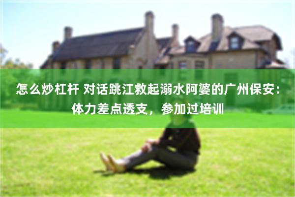 怎么炒杠杆 对话跳江救起溺水阿婆的广州保安:体力差点透支,参加过培训