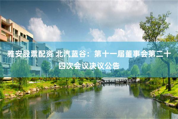 雅安股票配资 北汽蓝谷：第十一届董事会第二十四次会议决议公告