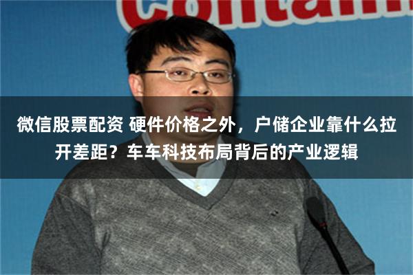 微信股票配资 硬件价格之外，户储企业靠什么拉开差距？车车科技布局背后的产业逻辑