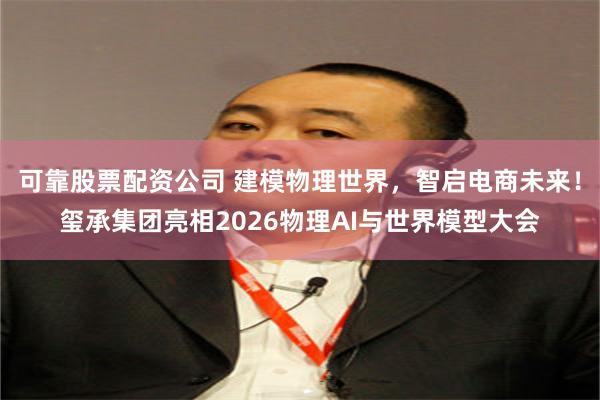可靠股票配资公司 建模物理世界，智启电商未来！玺承集团亮相2026物理AI与世界模型大会