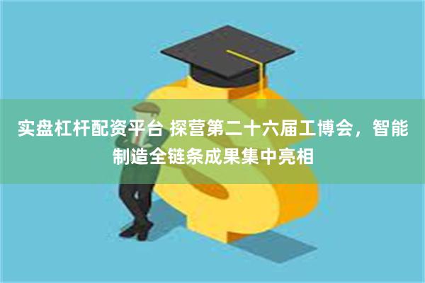 实盘杠杆配资平台 探营第二十六届工博会，智能制造全链条成果集中亮相