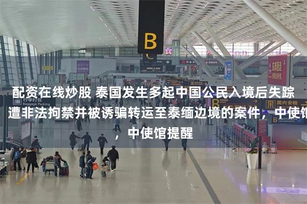 配资在线炒股 泰国发生多起中国公民入境后失踪失联、遭非法拘禁并被诱骗转运至泰缅边境的案件，中使馆提醒