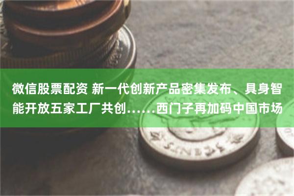 微信股票配资 新一代创新产品密集发布、具身智能开放五家工厂共创……西门子再加码中国市场