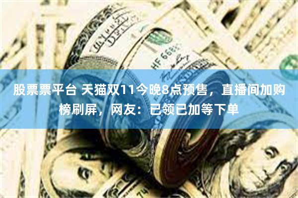 股票票平台 天猫双11今晚8点预售，直播间加购榜刷屏，网友：已领已加等下单