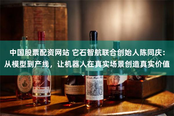 中国股票配资网站 它石智航联合创始人陈同庆：从模型到产线，让机器人在真实场景创造真实价值