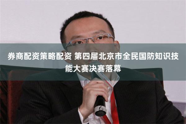 券商配资策略配资 第四届北京市全民国防知识技能大赛决赛落幕