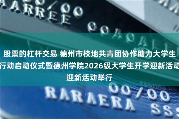 股票的杠杆交易 德州市校地共青团协作助力大学生安德行动启动仪式暨德州学院2026级大学生开学迎新活动举行