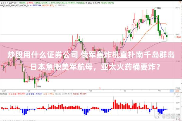 炒股用什么证券公司 俄军轰炸机直扑南千岛群岛，日本急搬美军航母，亚太火药桶要炸？