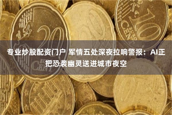 专业炒股配资门户 军情五处深夜拉响警报：AI正把恐袭幽灵送进城市夜空